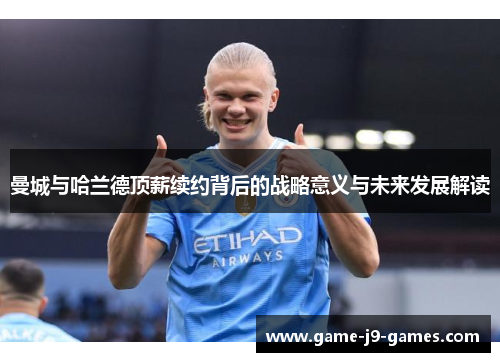曼城与哈兰德顶薪续约背后的战略意义与未来发展解读