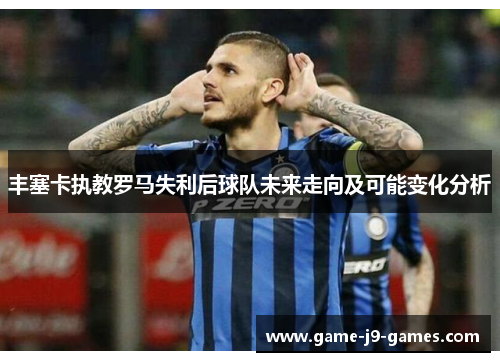 丰塞卡执教罗马失利后球队未来走向及可能变化分析