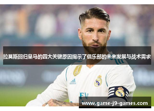 拉莫斯回归皇马的四大关键原因揭示了俱乐部的未来发展与战术需求