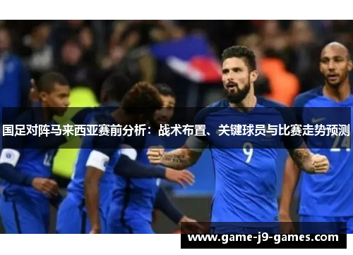 国足对阵马来西亚赛前分析：战术布置、关键球员与比赛走势预测