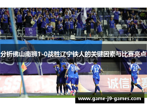 分析佛山南狮1-0战胜辽宁铁人的关键因素与比赛亮点