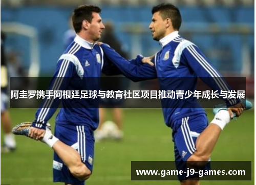 阿圭罗携手阿根廷足球与教育社区项目推动青少年成长与发展