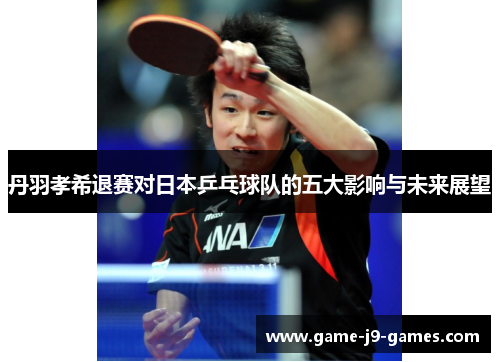 丹羽孝希退赛对日本乒乓球队的五大影响与未来展望 丹羽孝希退赛对日本乒乓球队的五大影响与未来展望