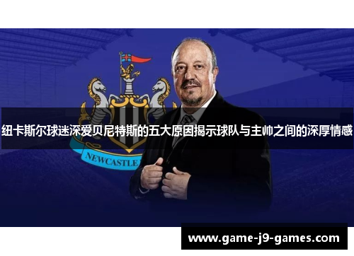 纽卡斯尔球迷深爱贝尼特斯的五大原因揭示球队与主帅之间的深厚情感 纽卡斯尔球迷深爱贝尼特斯的五大原因揭示球队与主帅之间的深厚情感