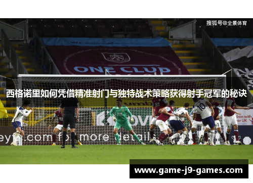 西格诺里如何凭借精准射门与独特战术策略获得射手冠军的秘诀 西格诺里如何凭借精准射门与独特战术策略获得射手冠军的秘诀