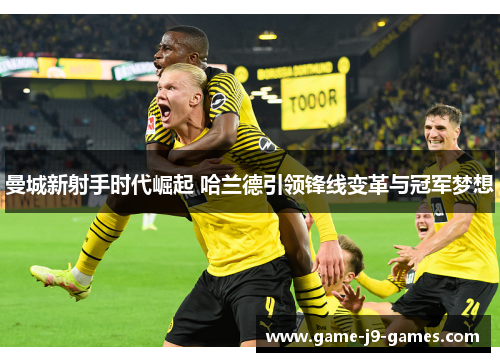 曼城新射手时代崛起 哈兰德引领锋线变革与冠军梦想 曼城新射手时代崛起 哈兰德引领锋线变革与冠军梦想