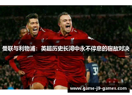 曼联与利物浦:英超历史长河中永不停息的宿敌对决 曼联与利物浦:英超历史长河中永不停息的宿敌对决