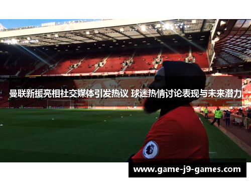 曼联新援亮相社交媒体引发热议 球迷热情讨论表现与未来潜力 曼联新援亮相社交媒体引发热议 球迷热情讨论表现与未来潜力