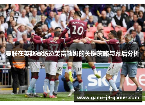 曼联在英超赛场逆袭富勒姆的关键策略与幕后分析 曼联在英超赛场逆袭富勒姆的关键策略与幕后分析