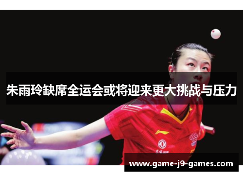 朱雨玲缺席全运会或将迎来更大挑战与压力 朱雨玲缺席全运会或将迎来更大挑战与压力