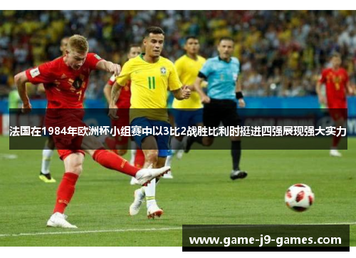 法国在1984年欧洲杯小组赛中以3比2战胜比利时挺进四强展现强大实力 法国在1984年欧洲杯小组赛中以3比2战胜比利时挺进四强展现强大实力