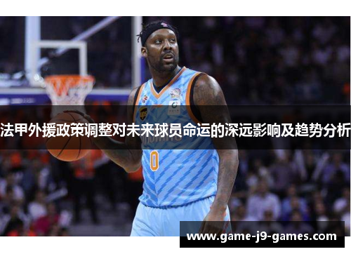 法甲外援政策调整对未来球员命运的深远影响及趋势分析 法甲外援政策调整对未来球员命运的深远影响及趋势分析