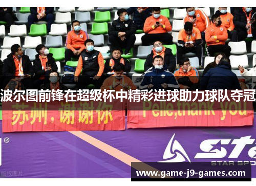 波尔图前锋在超级杯中精彩进球助力球队夺冠 波尔图前锋在超级杯中精彩进球助力球队夺冠