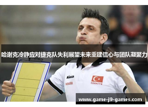 哈谢克冷静应对捷克队失利展望未来重建信心与团队凝聚力 哈谢克冷静应对捷克队失利展望未来重建信心与团队凝聚力