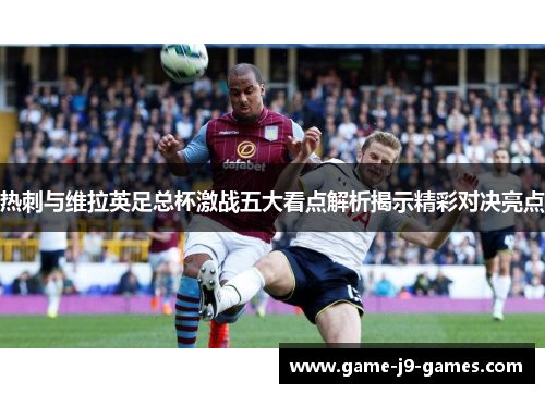 热刺与维拉英足总杯激战五大看点解析揭示精彩对决亮点 热刺与维拉英足总杯激战五大看点解析揭示精彩对决亮点