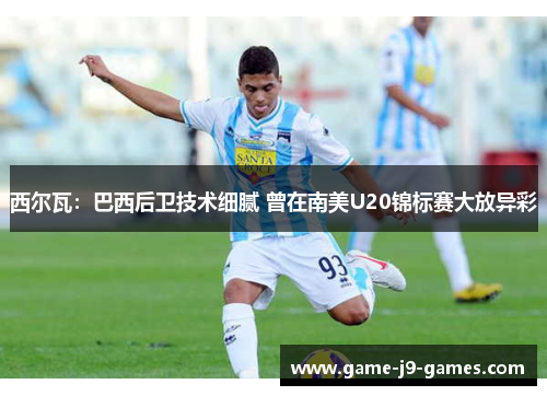 西尔瓦:巴西后卫技术细腻 曾在南美U20锦标赛大放异彩 西尔瓦:巴西后卫技术细腻 曾在南美U20锦标赛大放异彩