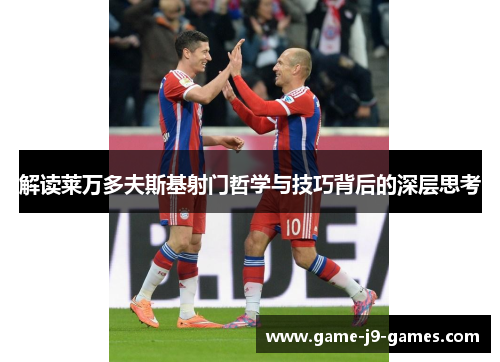 解读莱万多夫斯基射门哲学与技巧背后的深层思考 解读莱万多夫斯基射门哲学与技巧背后的深层思考