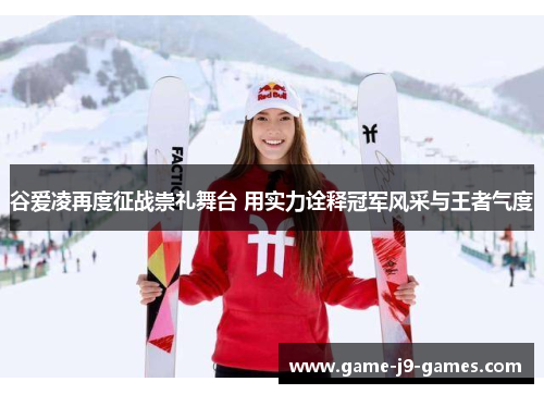 谷爱凌再度征战崇礼舞台 用实力诠释冠军风采与王者气度 谷爱凌再度征战崇礼舞台 用实力诠释冠军风采与王者气度