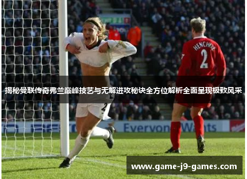 揭秘曼联传奇弗兰巅峰技艺与无解进攻秘诀全方位解析全面呈现极致风采 揭秘曼联传奇弗兰巅峰技艺与无解进攻秘诀全方位解析全面呈现极致风采