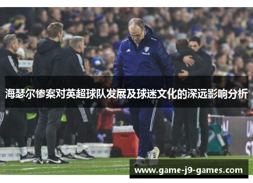 海瑟尔惨案对英超球队发展及球迷文化的深远影响分析 海瑟尔惨案对英超球队发展及球迷文化的深远影响分析
