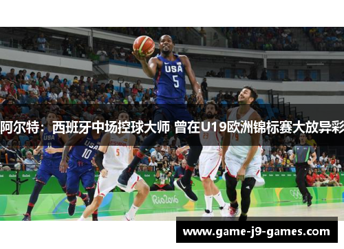 阿尔特：西班牙中场控球大师 曾在U19欧洲锦标赛大放异彩