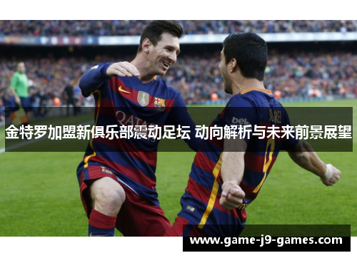 金特罗加盟新俱乐部震动足坛 动向解析与未来前景展望 金特罗加盟新俱乐部震动足坛 动向解析与未来前景展望