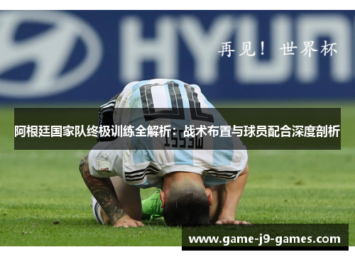 阿根廷国家队终极训练全解析：战术布置与球员配合深度剖析