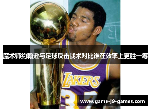 魔术师约翰逊与足球反击战术对比谁在效率上更胜一筹