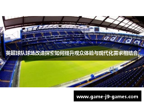 英超球队球场改造探索如何提升观众体验与现代化需求相结合 英超球队球场改造探索如何提升观众体验与现代化需求相结合