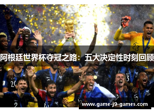 阿根廷世界杯夺冠之路：五大决定性时刻回顾