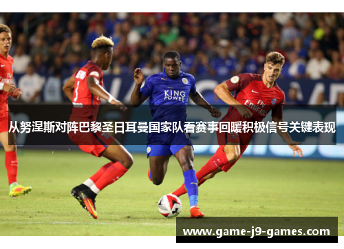 从努涅斯对阵巴黎圣日耳曼国家队看赛事回暖积极信号关键表现