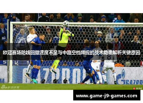 欧冠赛场防线回撤速度不足与中路空档频现的战术隐患解析关键原因