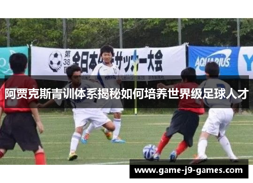 阿贾克斯青训体系揭秘如何培养世界级足球人才 阿贾克斯青训体系揭秘如何培养世界级足球人才