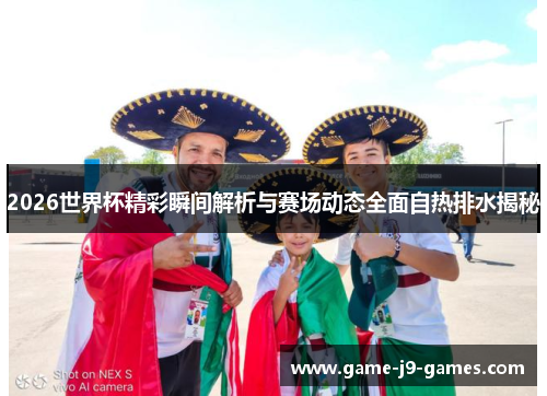 2026世界杯精彩瞬间解析与赛场动态全面自热排水揭秘 2026世界杯精彩瞬间解析与赛场动态全面自热排水揭秘