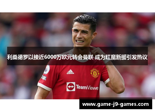 利桑德罗以接近6000万欧元转会曼联 成为红魔新援引发热议 利桑德罗以接近6000万欧元转会曼联 成为红魔新援引发热议