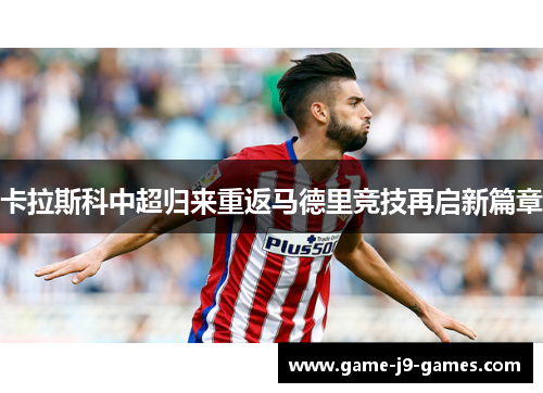 卡拉斯科中超归来重返马德里竞技再启新篇章