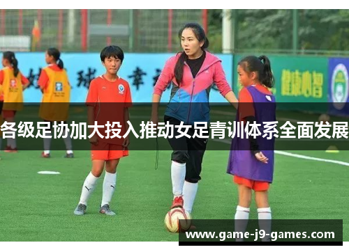 各级足协加大投入推动女足青训体系全面发展 各级足协加大投入推动女足青训体系全面发展