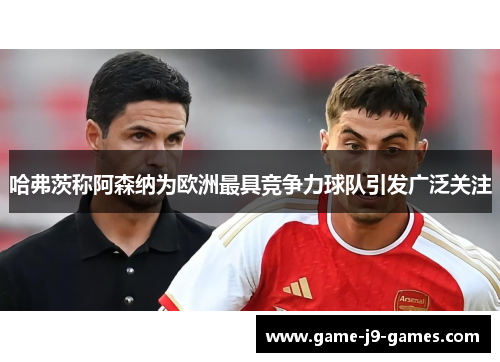 哈弗茨称阿森纳为欧洲最具竞争力球队引发广泛关注