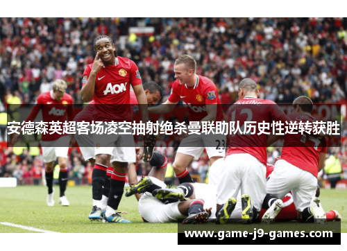 安德森英超客场凌空抽射绝杀曼联助队历史性逆转获胜 安德森英超客场凌空抽射绝杀曼联助队历史性逆转获胜