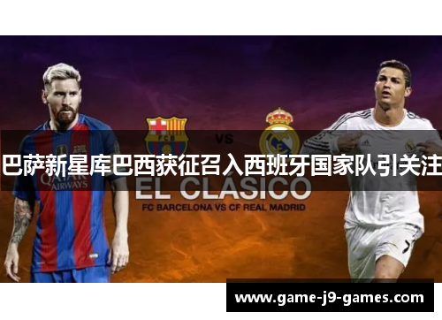 巴萨新星库巴西获征召入西班牙国家队引关注 巴萨新星库巴西获征召入西班牙国家队引关注