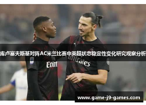 库卢塞夫斯基对阵AC米兰比赛中英超状态稳定性变化研究观察分析