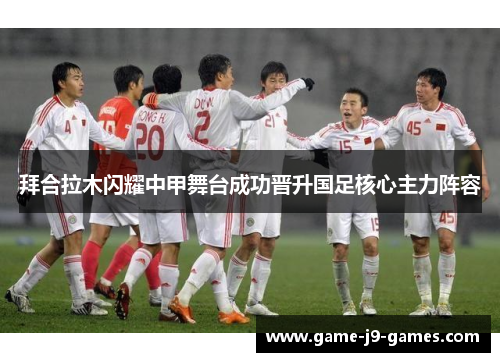 拜合拉木闪耀中甲舞台成功晋升国足核心主力阵容 拜合拉木闪耀中甲舞台成功晋升国足核心主力阵容
