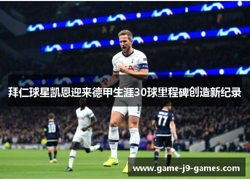 拜仁球星凯恩迎来德甲生涯30球里程碑创造新纪录 拜仁球星凯恩迎来德甲生涯30球里程碑创造新纪录