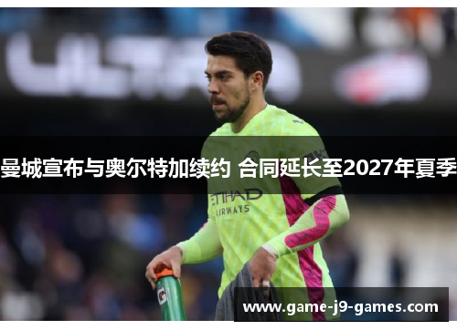 曼城宣布与奥尔特加续约 合同延长至2027年夏季 曼城宣布与奥尔特加续约 合同延长至2027年夏季