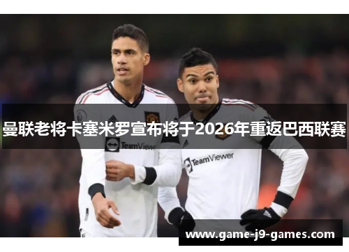 曼联老将卡塞米罗宣布将于2026年重返巴西联赛 曼联老将卡塞米罗宣布将于2026年重返巴西联赛
