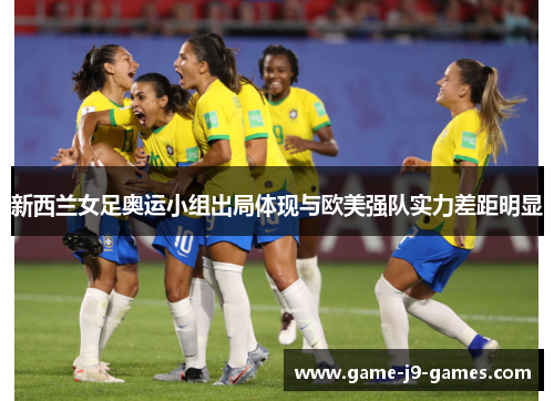 新西兰女足奥运小组出局体现与欧美强队实力差距明显 新西兰女足奥运小组出局体现与欧美强队实力差距明显