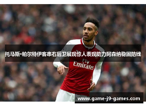 托马斯·帕尔特伊客串右后卫展现惊人表现助力阿森纳稳固防线