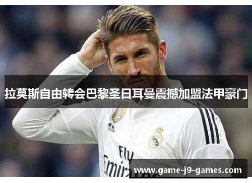 拉莫斯自由转会巴黎圣日耳曼震撼加盟法甲豪门