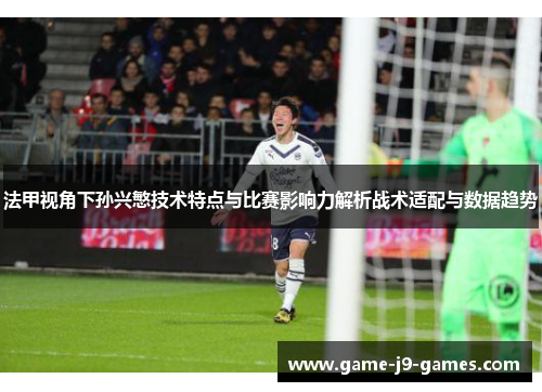 法甲视角下孙兴慜技术特点与比赛影响力解析战术适配与数据趋势