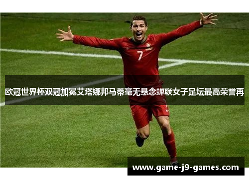 欧冠世界杯双冠加冕艾塔娜邦马蒂毫无悬念蝉联女子足坛最高荣誉再
